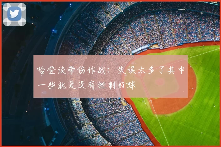 哈登谈带伤作战:失误太多了其中一些就是没有控制好球
