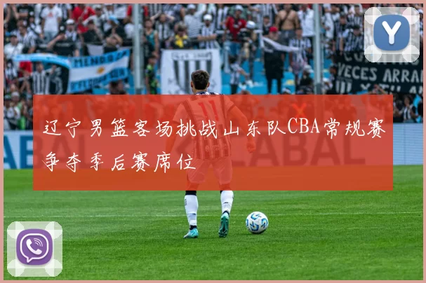辽宁男篮客场挑战山东队CBA常规赛争夺季后赛席位