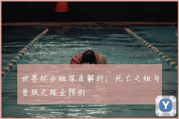 世界杯分组深度解析:死亡之组与晋级之路全预测