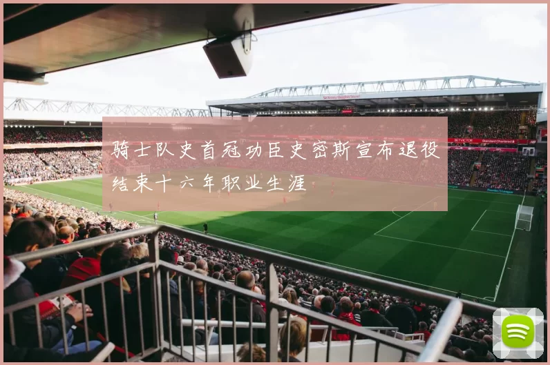 骑士队史首冠功臣史密斯宣布退役结束十六年职业生涯