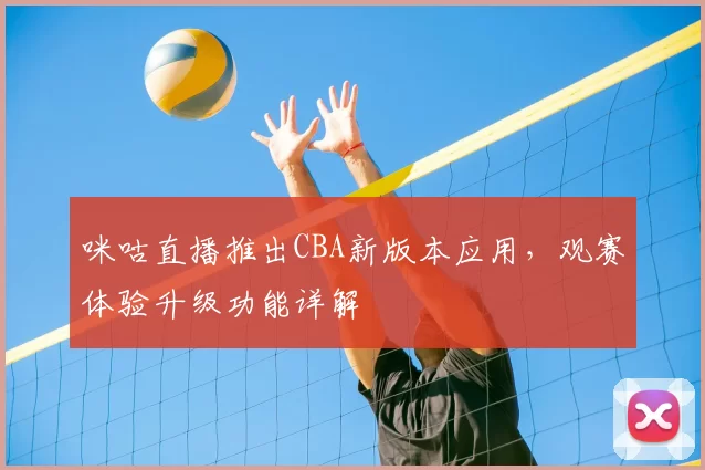 咪咕直播推出CBA新版本应用，观赛体验升级功能详解