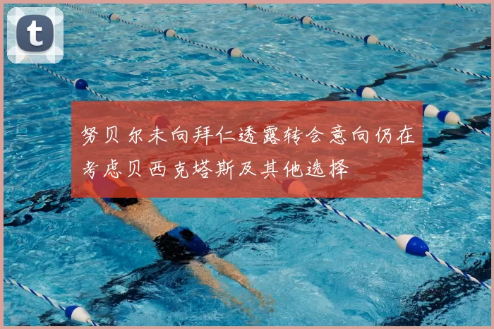 努贝尔未向拜仁透露转会意向仍在考虑贝西克塔斯及其他选择
