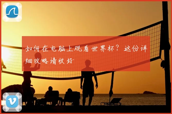如何在电脑上观看世界杯?这份详细攻略请收好