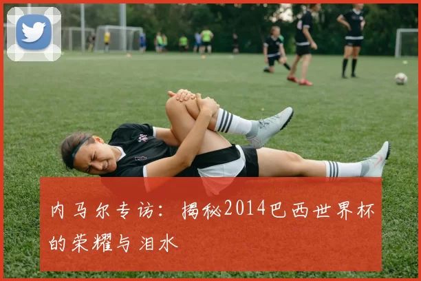 内马尔专访:揭秘2014巴西世界杯的荣耀与泪水