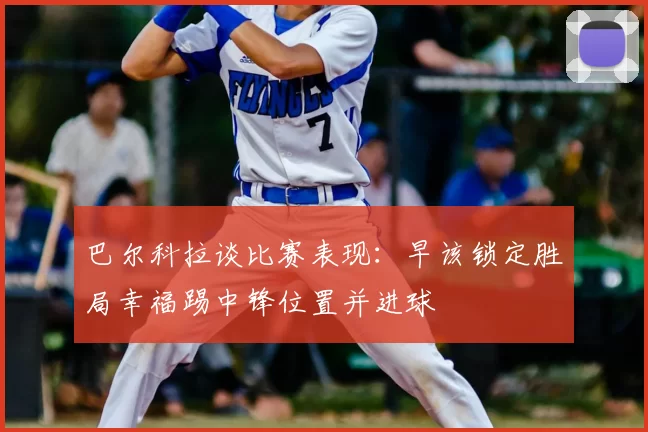 巴尔科拉谈比赛表现：早该锁定胜局幸福踢中锋位置并进球