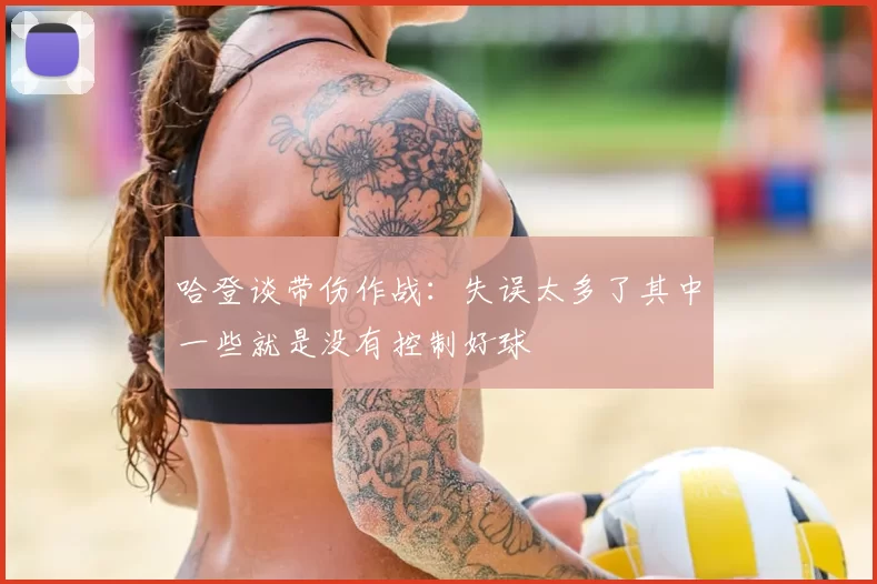 哈登谈带伤作战:失误太多了其中一些就是没有控制好球