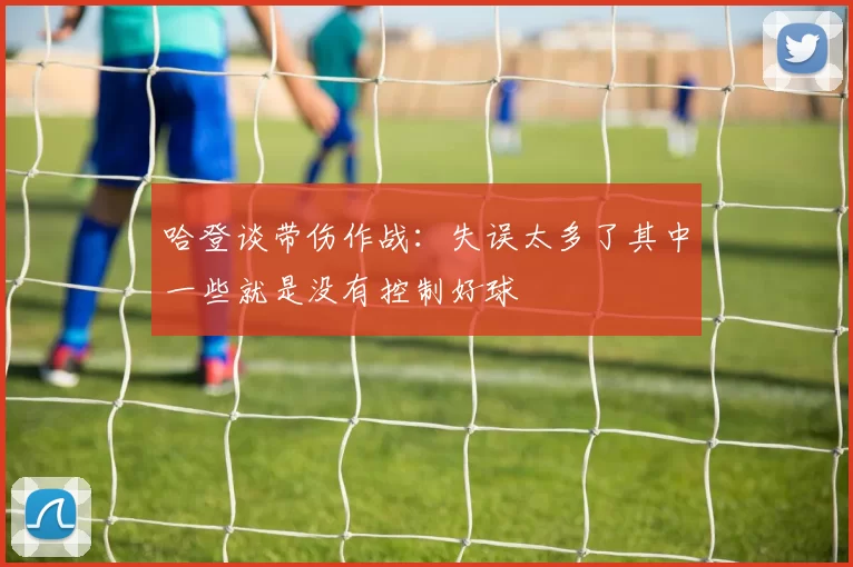 哈登谈带伤作战:失误太多了其中一些就是没有控制好球
