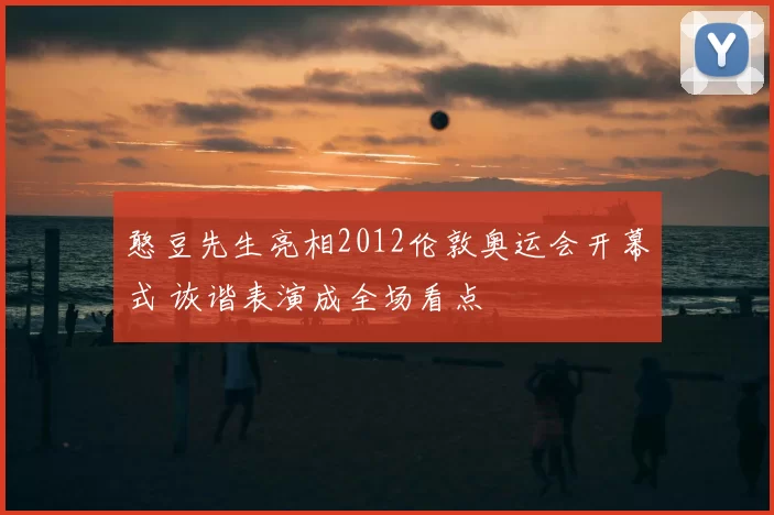 憨豆先生亮相2012伦敦奥运会开幕式 诙谐表演成全场看点