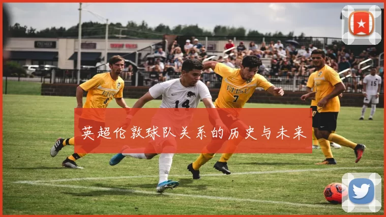 英超伦敦球队关系的历史与未来