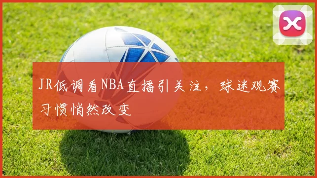 JR低调看NBA直播引关注，球迷观赛习惯悄然改变