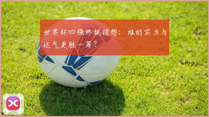 世界杯四强终极猜想:谁的实力与运气更胜一筹?