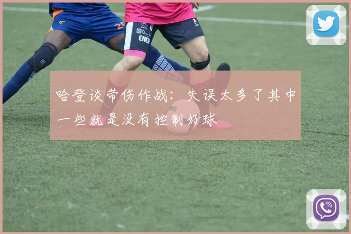 哈登谈带伤作战:失误太多了其中一些就是没有控制好球