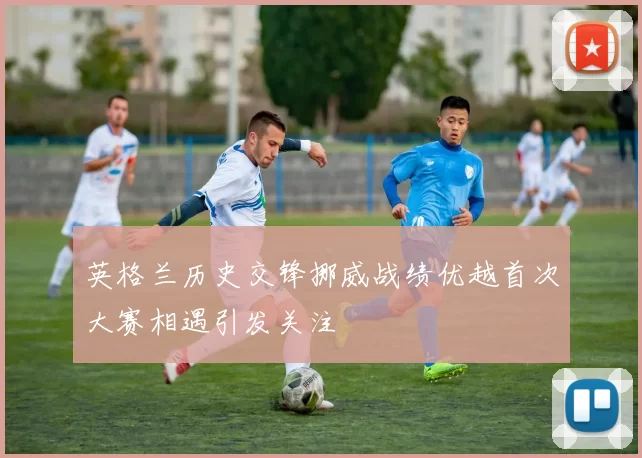 英格兰历史交锋挪威战绩优越首次大赛相遇引发关注