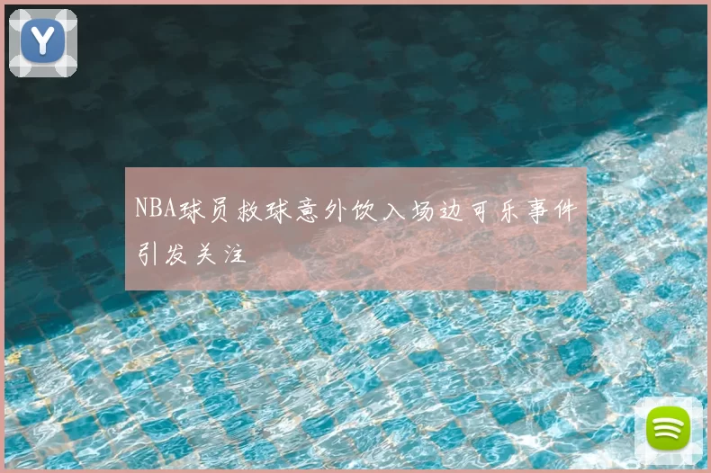 NBA球员救球意外饮入场边可乐事件引发关注