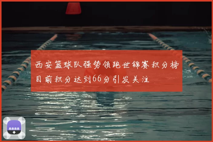 西安篮球队强势领跑世锦赛积分榜目前积分达到66分引发关注