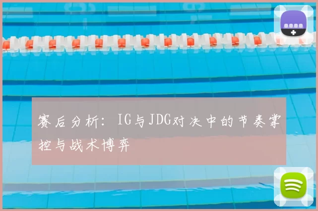 赛后分析：IG与JDG对决中的节奏掌控与战术博弈