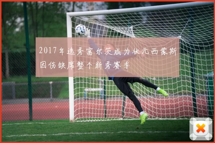 2017年选秀富尔茨成为状元西蒙斯因伤缺席整个新秀赛季