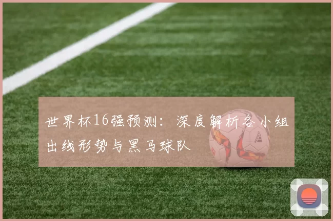 世界杯16强预测:深度解析各小组出线形势与黑马球队