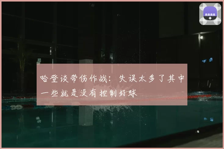 哈登谈带伤作战:失误太多了其中一些就是没有控制好球