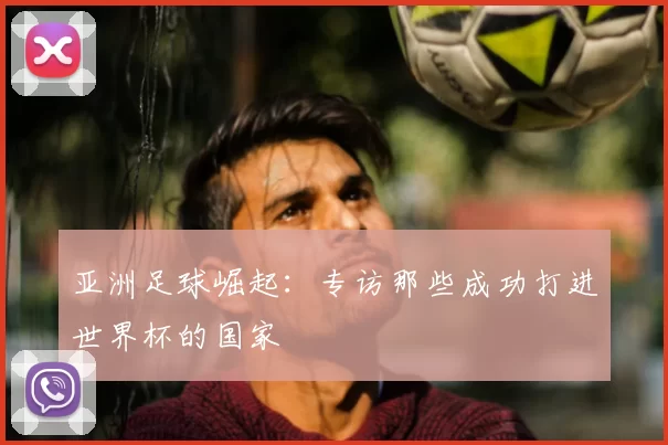 亚洲足球崛起:专访那些成功打进世界杯的国家