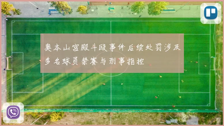 奥本山宫殿斗殴事件后续处罚涉及多名球员禁赛与刑事指控