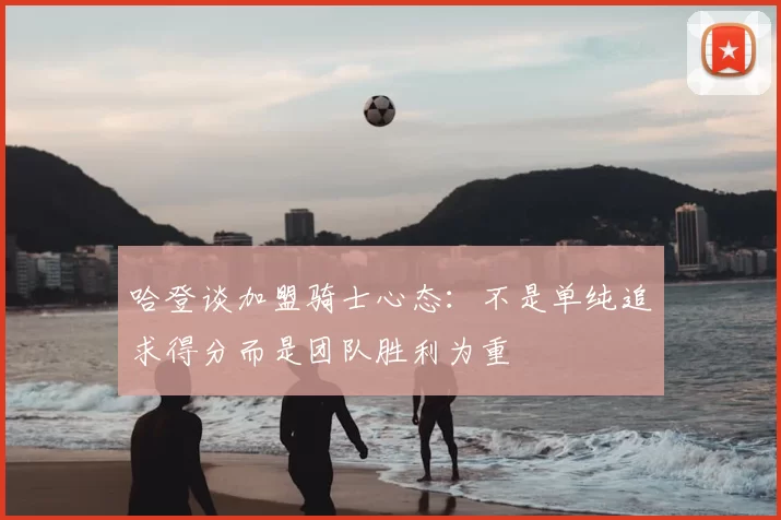 哈登谈加盟骑士心态:不是单纯追求得分而是团队胜利为重