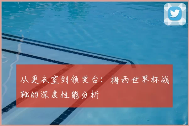 从更衣室到领奖台:梅西世界杯战靴的深度性能分析