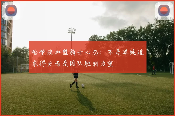 哈登谈加盟骑士心态：不是单纯追求得分而是团队胜利为重