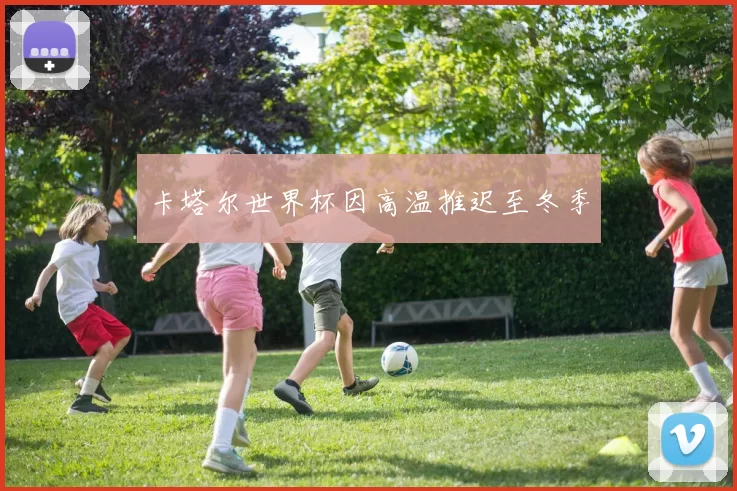 卡塔尔世界杯因高温推迟至冬季