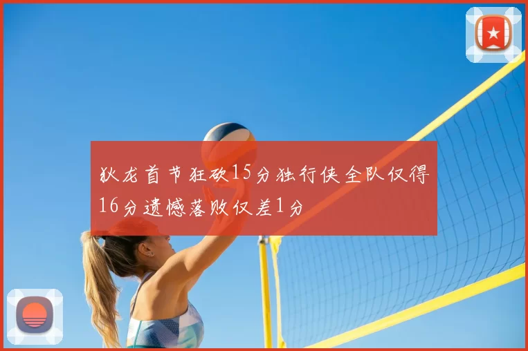 狄龙首节狂砍15分独行侠全队仅得16分遗憾落败仅差1分