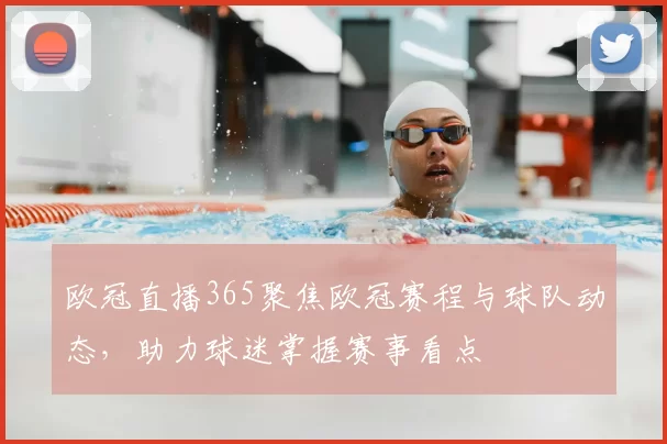 欧冠直播365聚焦欧冠赛程与球队动态,助力球迷掌握赛事看点