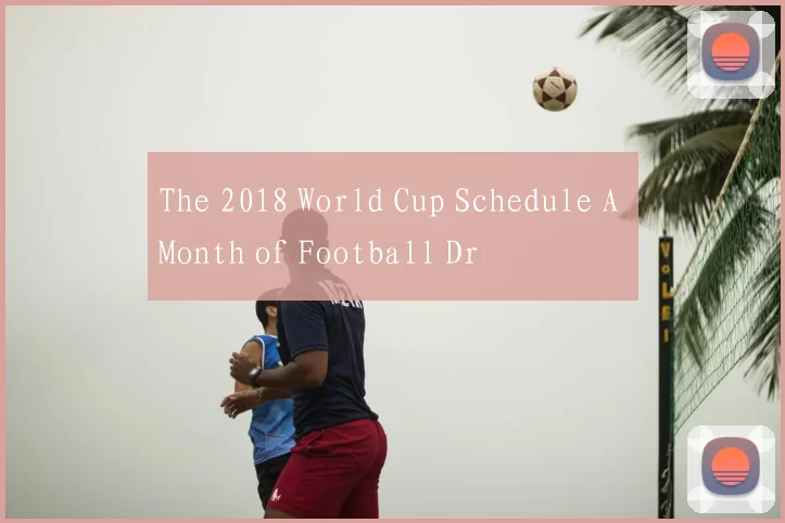 The 2018 World Cup Schedule A Month of Football Dr