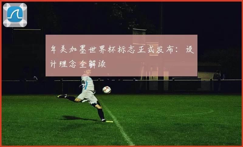 年美加墨世界杯标志正式发布：设计理念全解读