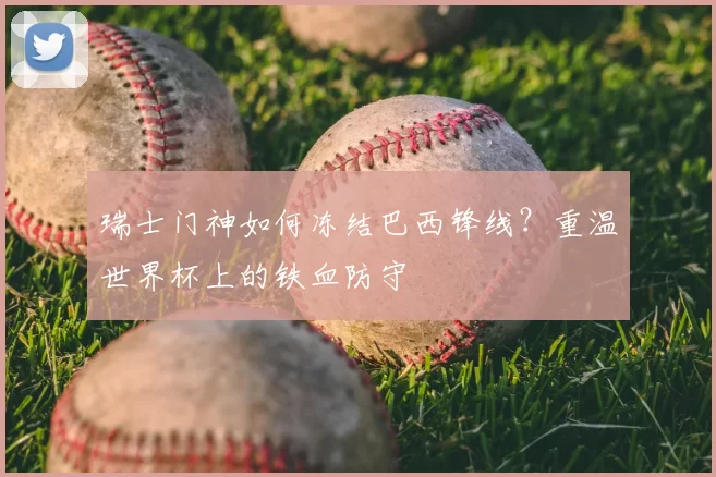 瑞士门神如何冻结巴西锋线?重温世界杯上的铁血防守