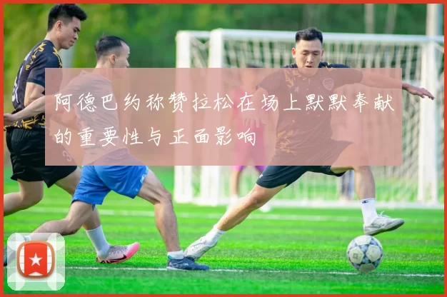 阿德巴约称赞拉松在场上默默奉献的重要性与正面影响