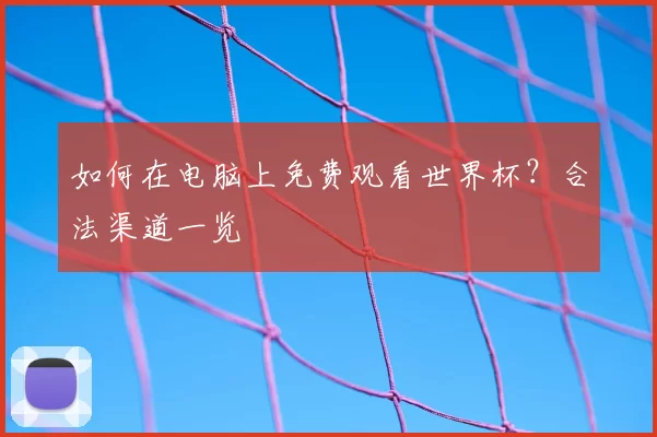 如何在电脑上免费观看世界杯?合法渠道一览