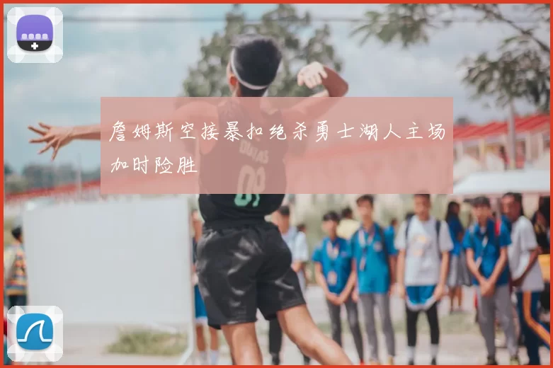 詹姆斯空接暴扣绝杀勇士湖人主场加时险胜