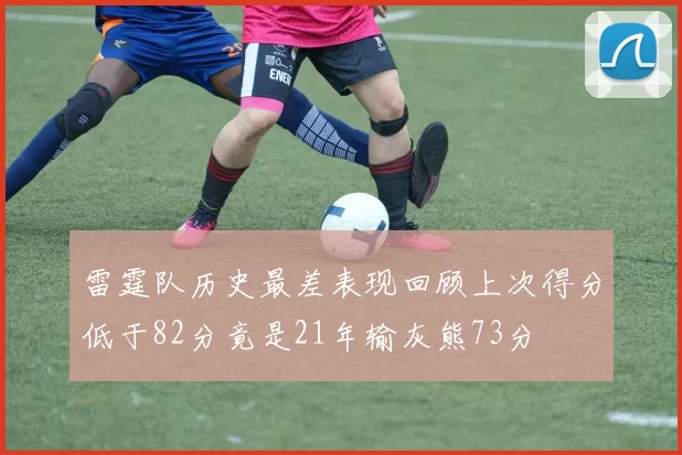 雷霆队历史最差表现回顾上次得分低于82分竟是21年输灰熊73分