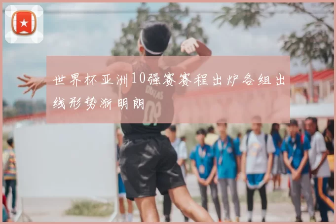 世界杯亚洲10强赛赛程出炉各组出线形势渐明朗
