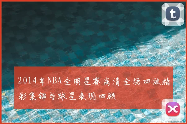 2014年NBA全明星赛高清全场回放精彩集锦与球星表现回顾