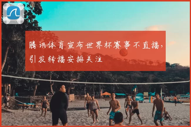 腾讯体育宣布世界杯赛事不直播，引发转播安排关注