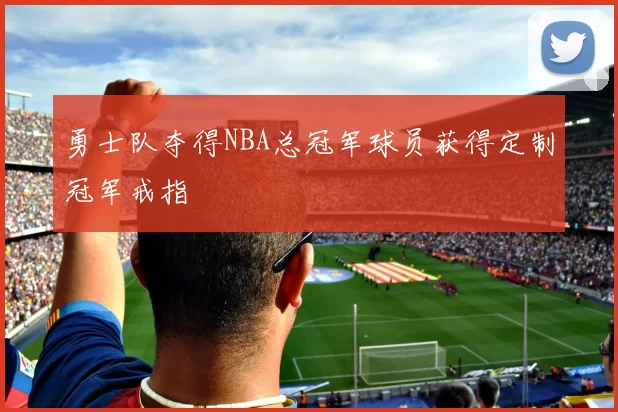 勇士队夺得NBA总冠军球员获得定制冠军戒指