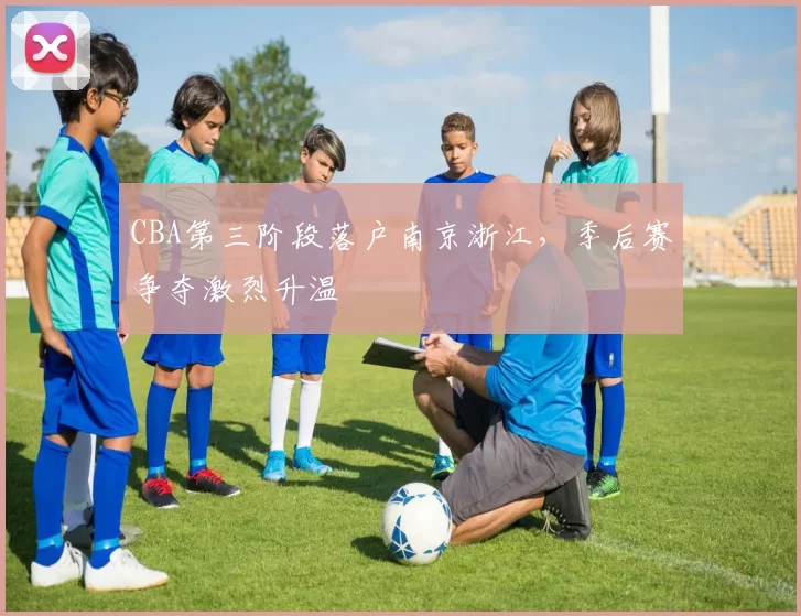 CBA第三阶段落户南京浙江,季后赛争夺激烈升温