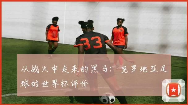 从战火中走来的黑马:克罗地亚足球的世界杯评价