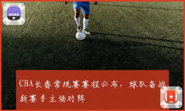 CBA长春常规赛赛程公布,球队备战新赛季主场对阵
