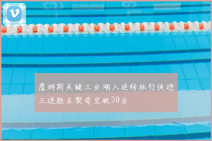 詹姆斯关键三分湖人逆转独行侠迎三连胜东契奇空砍30分