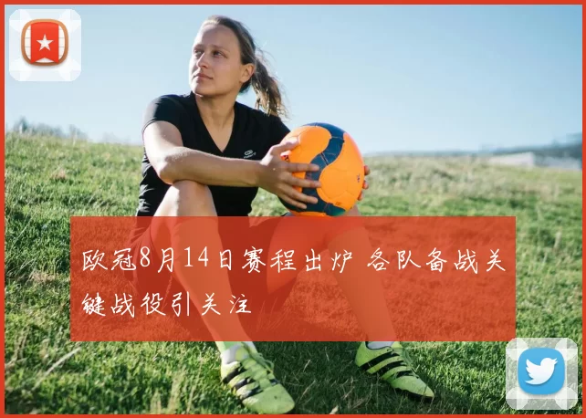 欧冠8月14日赛程出炉 各队备战关键战役引关注