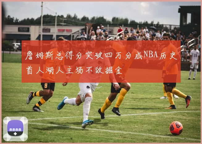 詹姆斯总得分突破四万分成NBA历史首人湖人主场不敌掘金