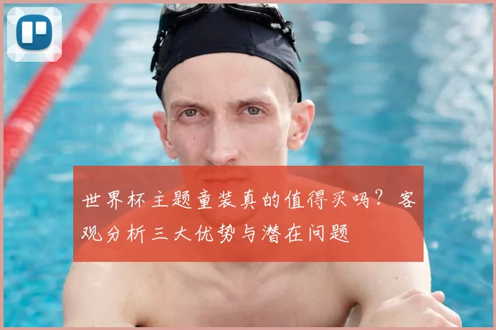 世界杯主题童装真的值得买吗?客观分析三大优势与潜在问题