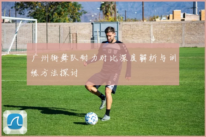 广州街舞队耐力对比深度解析与训练方法探讨